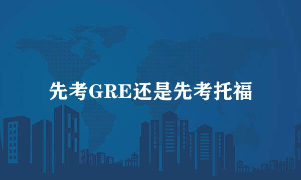 先考GRE还是先考托福