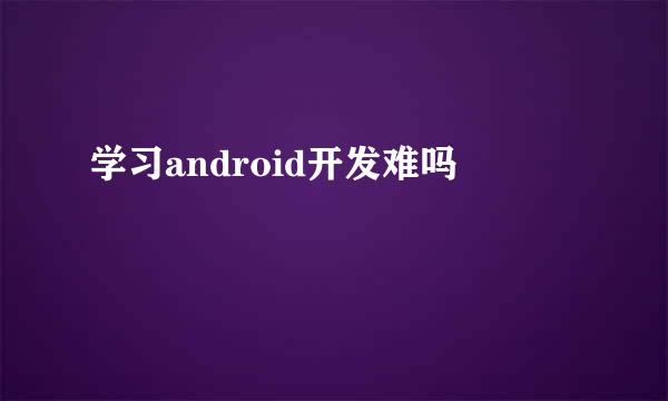 学习android开发难吗