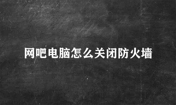 网吧电脑怎么关闭防火墙