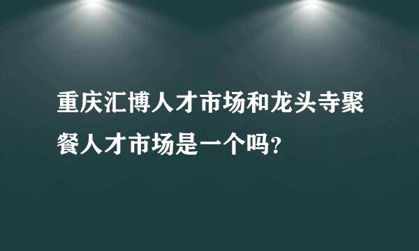 重庆汇博人才市场和龙头寺聚餐人才市场是一个吗？