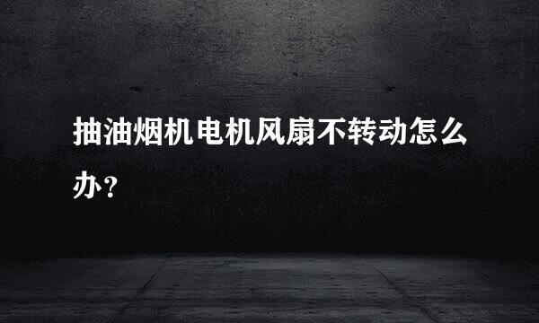 抽油烟机电机风扇不转动怎么办？