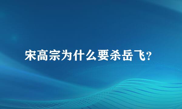 宋高宗为什么要杀岳飞？