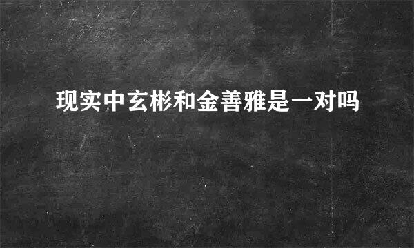 现实中玄彬和金善雅是一对吗