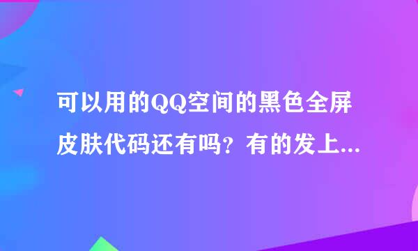 可以用的QQ空间的黑色全屏皮肤代码还有吗？有的发上来，谢谢