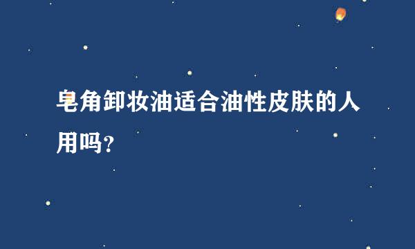 皂角卸妆油适合油性皮肤的人用吗？