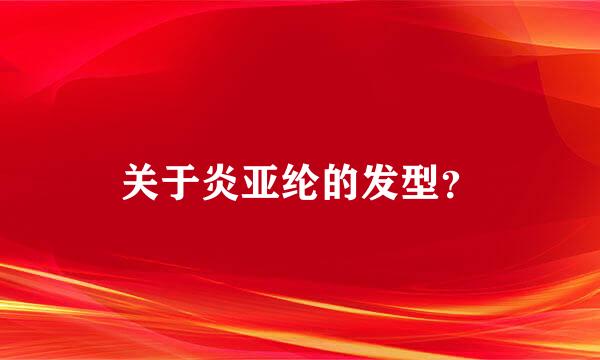 关于炎亚纶的发型？