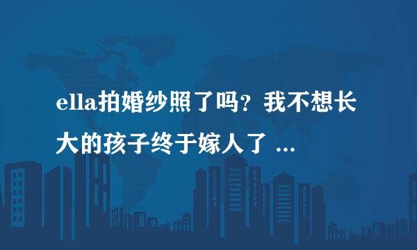 ella拍婚纱照了吗？我不想长大的孩子终于嫁人了 有谁知道在哪里可以看到ella的婚纱照吗