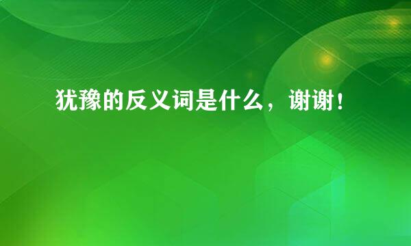 犹豫的反义词是什么，谢谢！