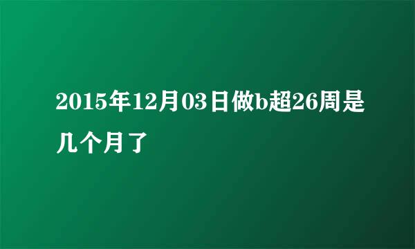 2015年12月03日做b超26周是几个月了