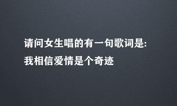 请问女生唱的有一句歌词是:我相信爱情是个奇迹