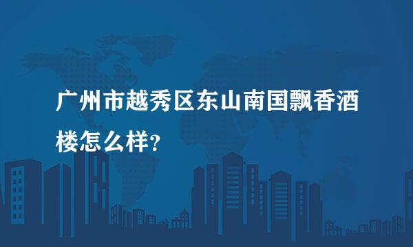 广州市越秀区东山南国飘香酒楼怎么样？