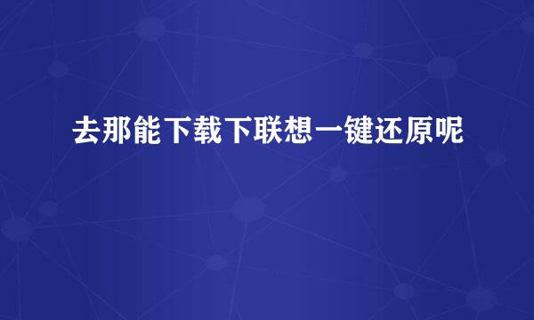 去那能下载下联想一键还原呢