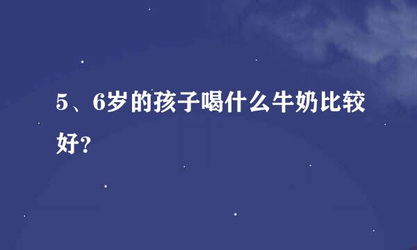 5、6岁的孩子喝什么牛奶比较好？