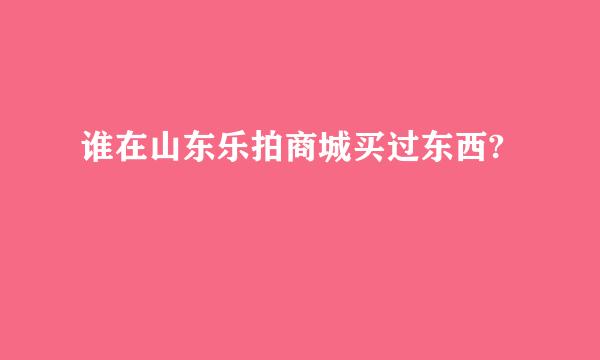 谁在山东乐拍商城买过东西?