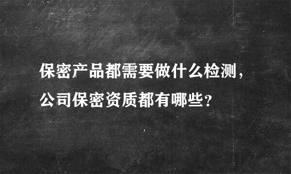 保密产品都需要做什么检测，公司保密资质都有哪些？