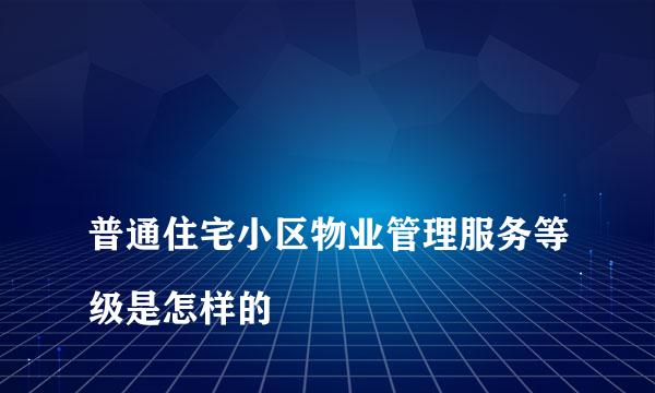 
普通住宅小区物业管理服务等级是怎样的
