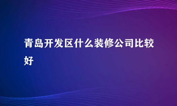 青岛开发区什么装修公司比较好