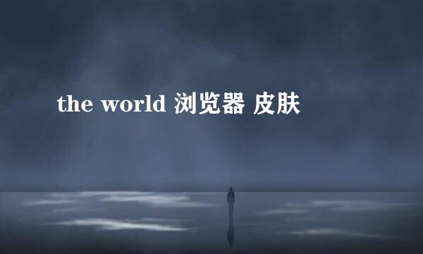 the world 浏览器 皮肤