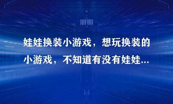 娃娃换装小游戏，想玩换装的小游戏，不知道有没有娃娃型的呢？