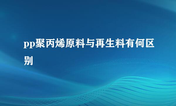 pp聚丙烯原料与再生料有何区别