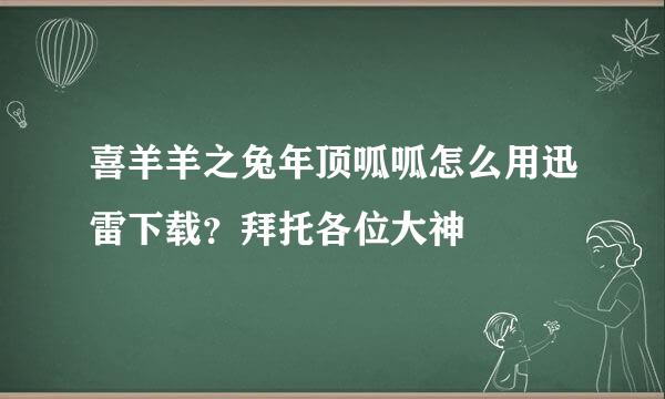 喜羊羊之兔年顶呱呱怎么用迅雷下载？拜托各位大神