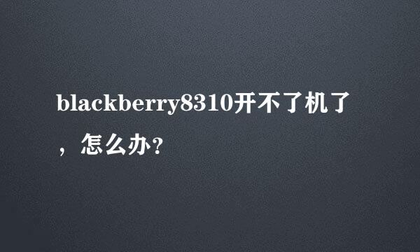 blackberry8310开不了机了，怎么办？