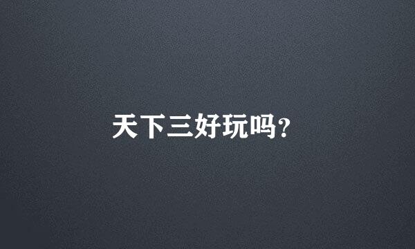 天下三好玩吗？