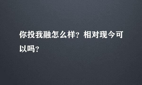 你投我融怎么样？相对现今可以吗？