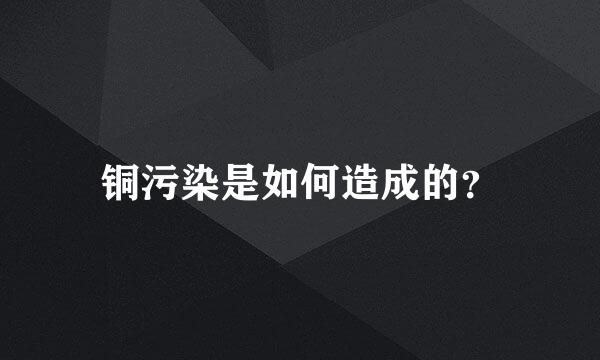 铜污染是如何造成的？