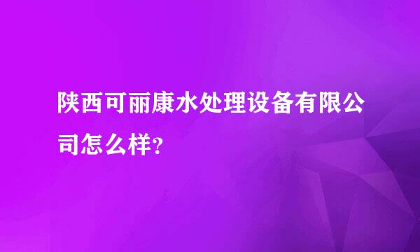 陕西可丽康水处理设备有限公司怎么样？