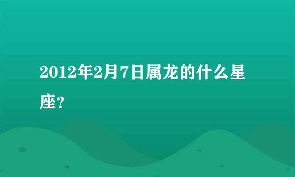 2012年2月7日属龙的什么星座？