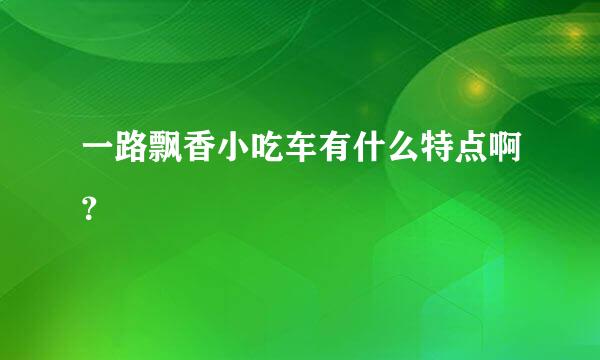 一路飘香小吃车有什么特点啊？