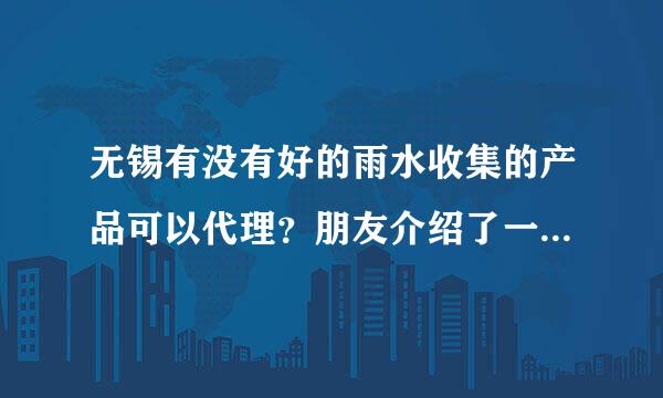 无锡有没有好的雨水收集的产品可以代理？朋友介绍了一家康霸环保公司，有谁知道他们家的产品怎么样，有没