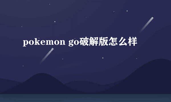 pokemon go破解版怎么样