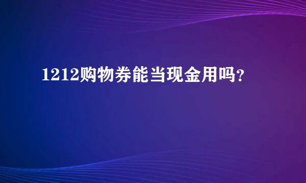 1212购物券能当现金用吗？