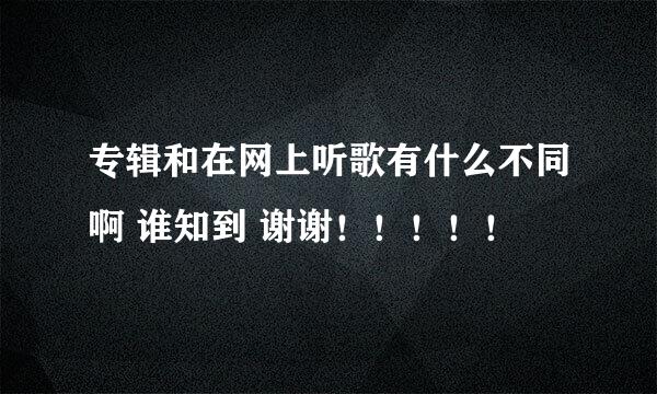 专辑和在网上听歌有什么不同啊 谁知到 谢谢！！！！！