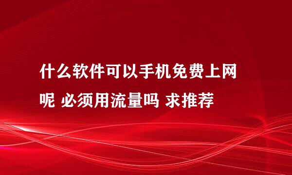 什么软件可以手机免费上网 呢 必须用流量吗 求推荐