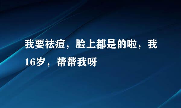 我要祛痘，脸上都是的啦，我16岁，帮帮我呀