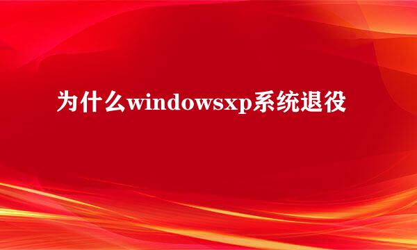 为什么windowsxp系统退役