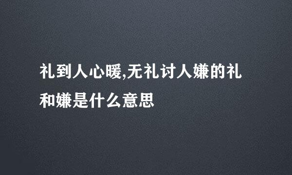 礼到人心暖,无礼讨人嫌的礼和嫌是什么意思