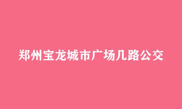 郑州宝龙城市广场几路公交