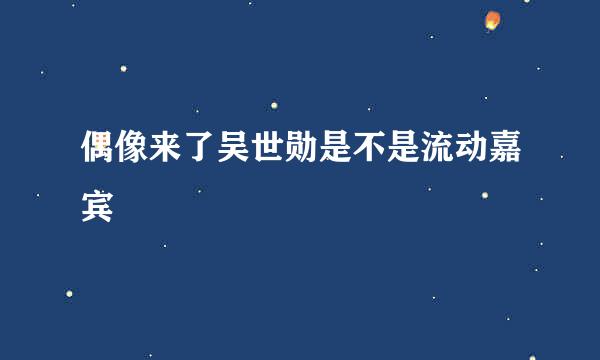 偶像来了吴世勋是不是流动嘉宾