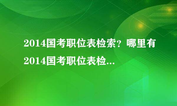 2014国考职位表检索？哪里有2014国考职位表检索系统？