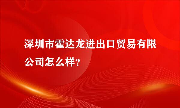 深圳市霍达龙进出口贸易有限公司怎么样？