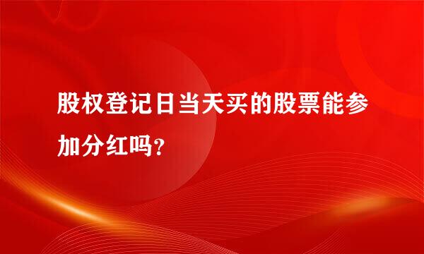 股权登记日当天买的股票能参加分红吗？