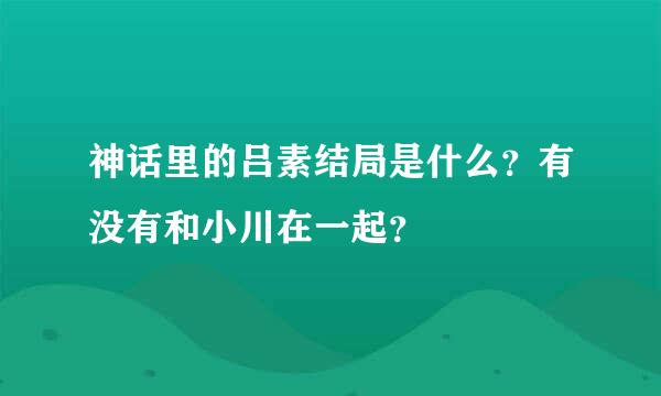 神话里的吕素结局是什么？有没有和小川在一起？