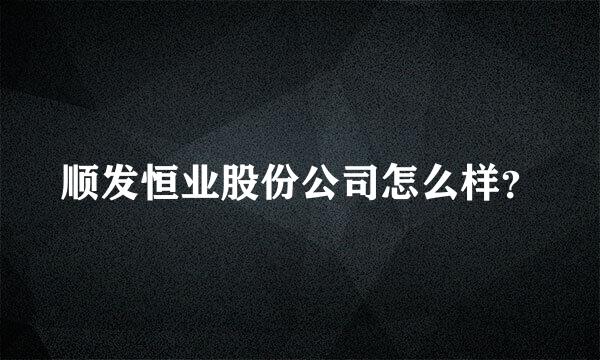 顺发恒业股份公司怎么样？