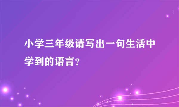 小学三年级请写出一句生活中学到的语言？