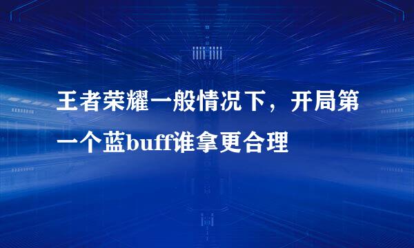 王者荣耀一般情况下，开局第一个蓝buff谁拿更合理