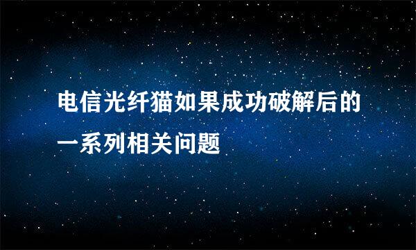 电信光纤猫如果成功破解后的一系列相关问题